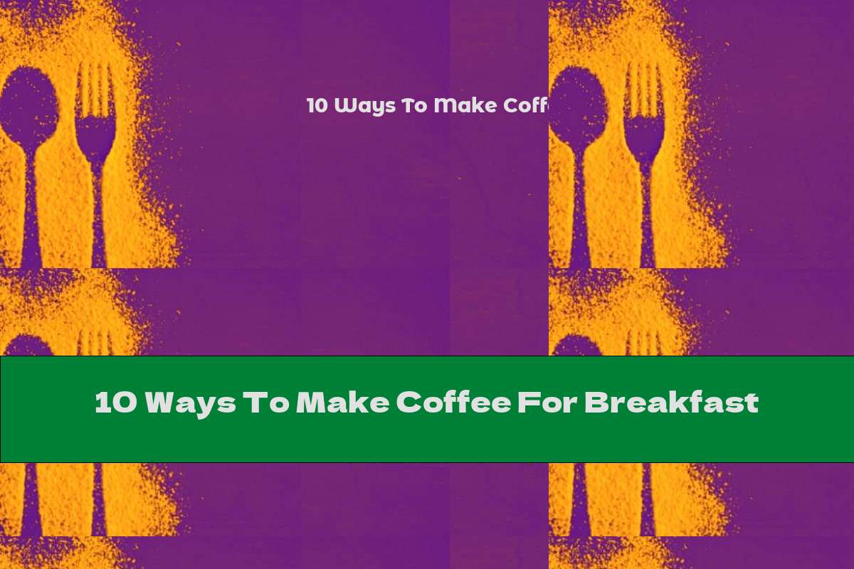10 Ways To Make Coffee For Breakfast