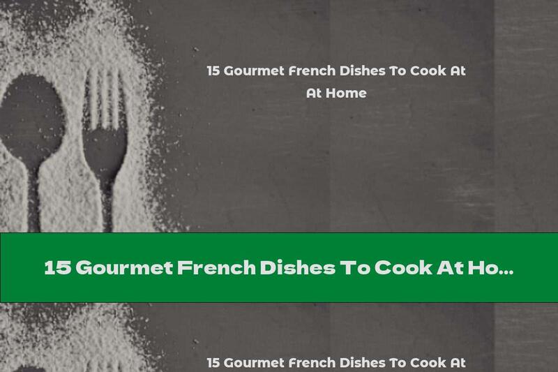 15 Gourmet French Dishes To Cook At Home