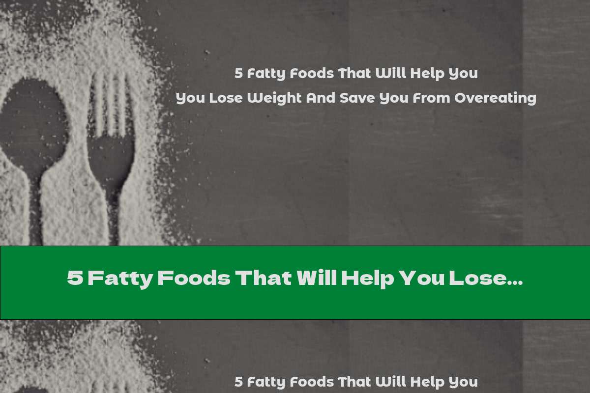 5 Fatty Foods That Will Help You Lose Weight And Save You From Overeating