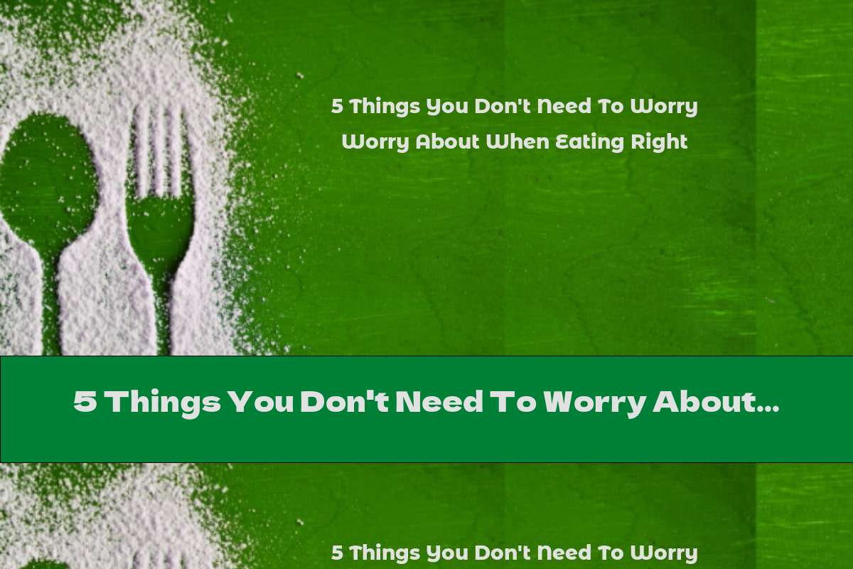 5 Things You Don't Need To Worry About When Eating Right