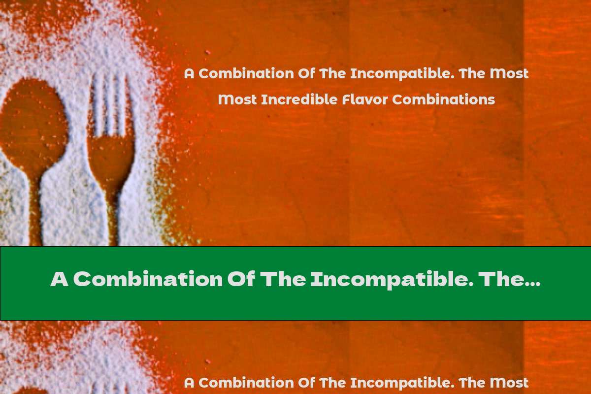 A Combination Of The Incompatible. The Most Incredible Flavor Combinations - This Nutrition