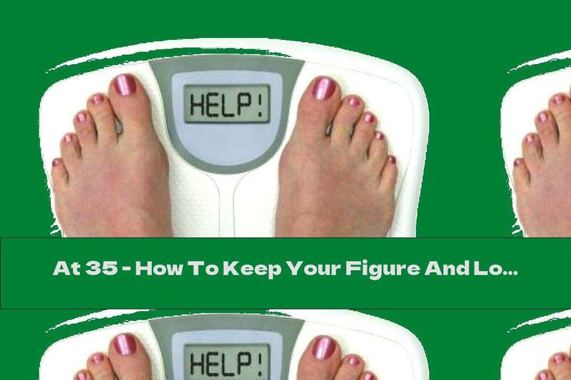 At 35 - How To Keep Your Figure And Lose Weight!
