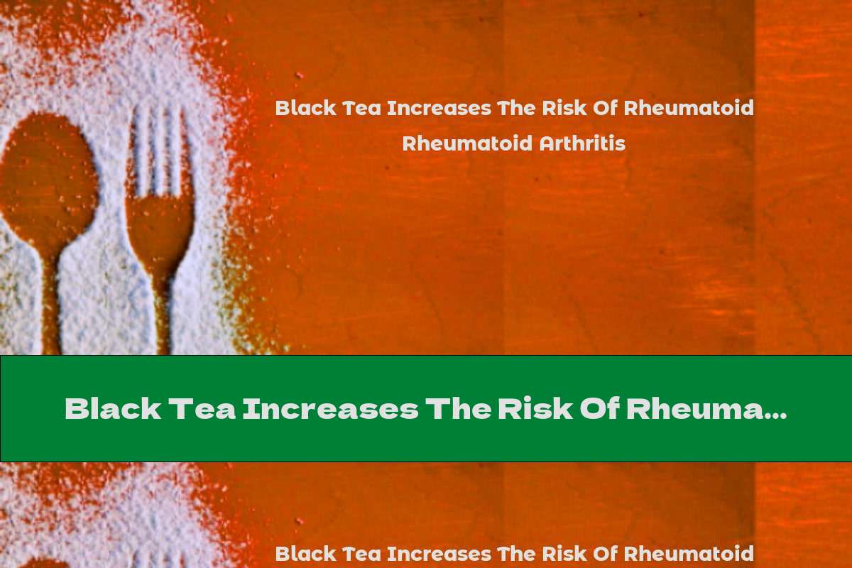 Black Tea Increases The Risk Of Rheumatoid Arthritis