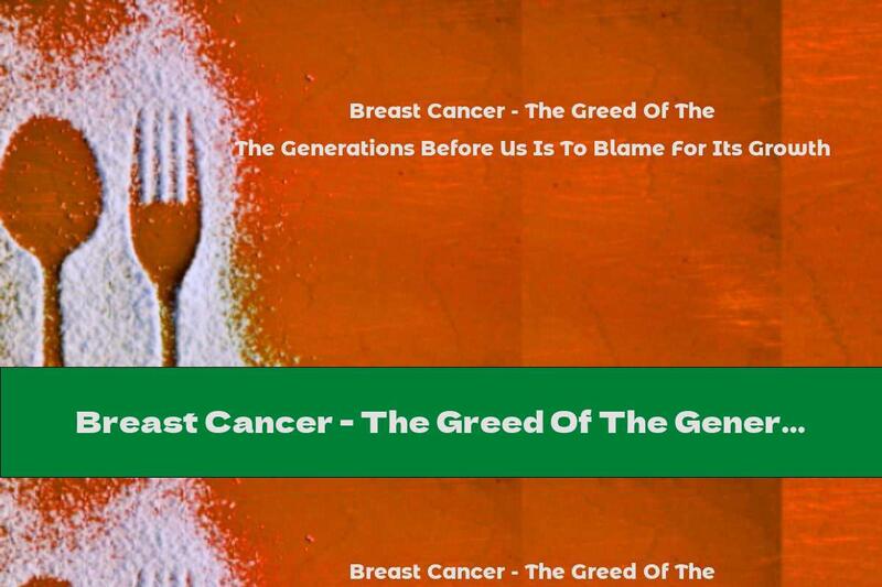 Breast Cancer - The Greed Of The Generations Before Us Is To Blame For Its Growth