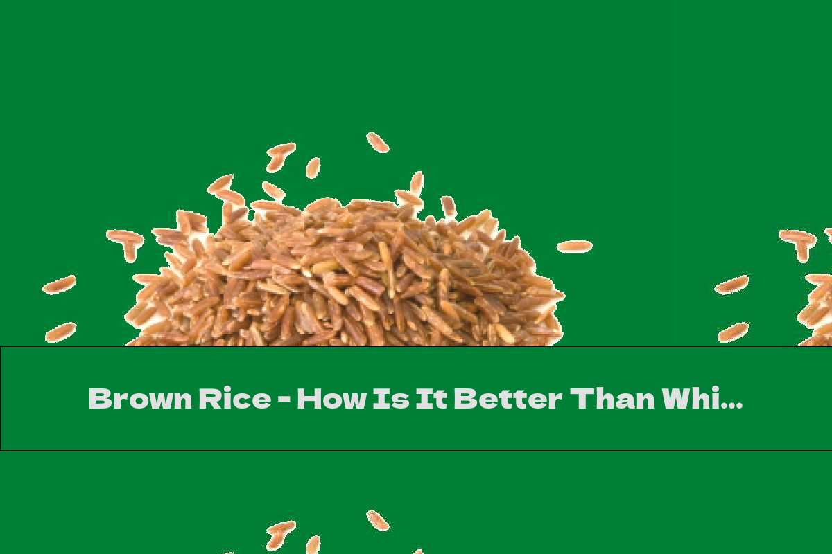 Brown Rice How Is It Better Than White? This Nutrition