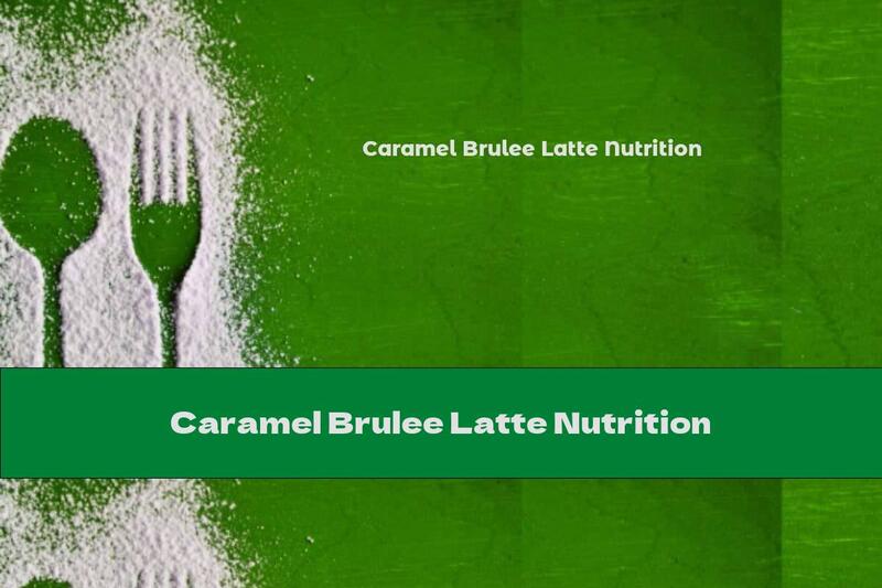Caramel Brulee Latte Nutrition