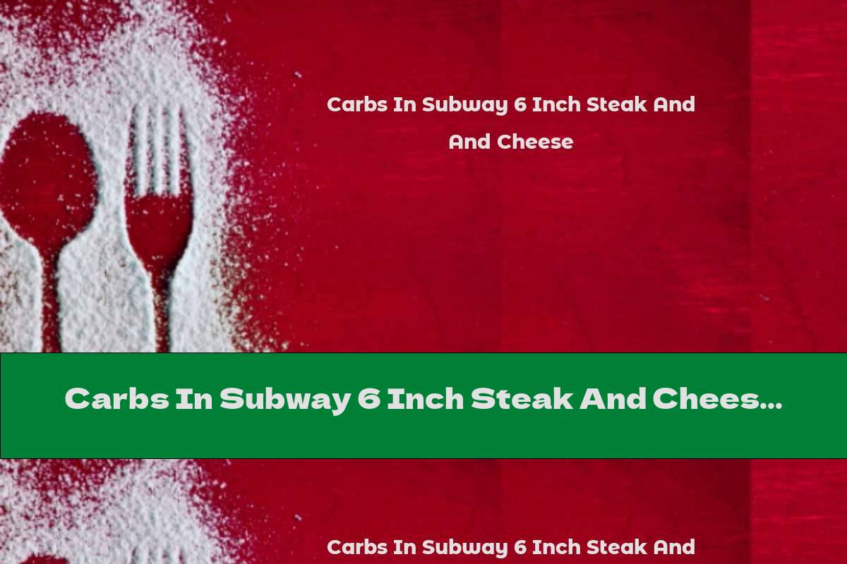 Carbs In Subway 6 Inch Steak And Cheese