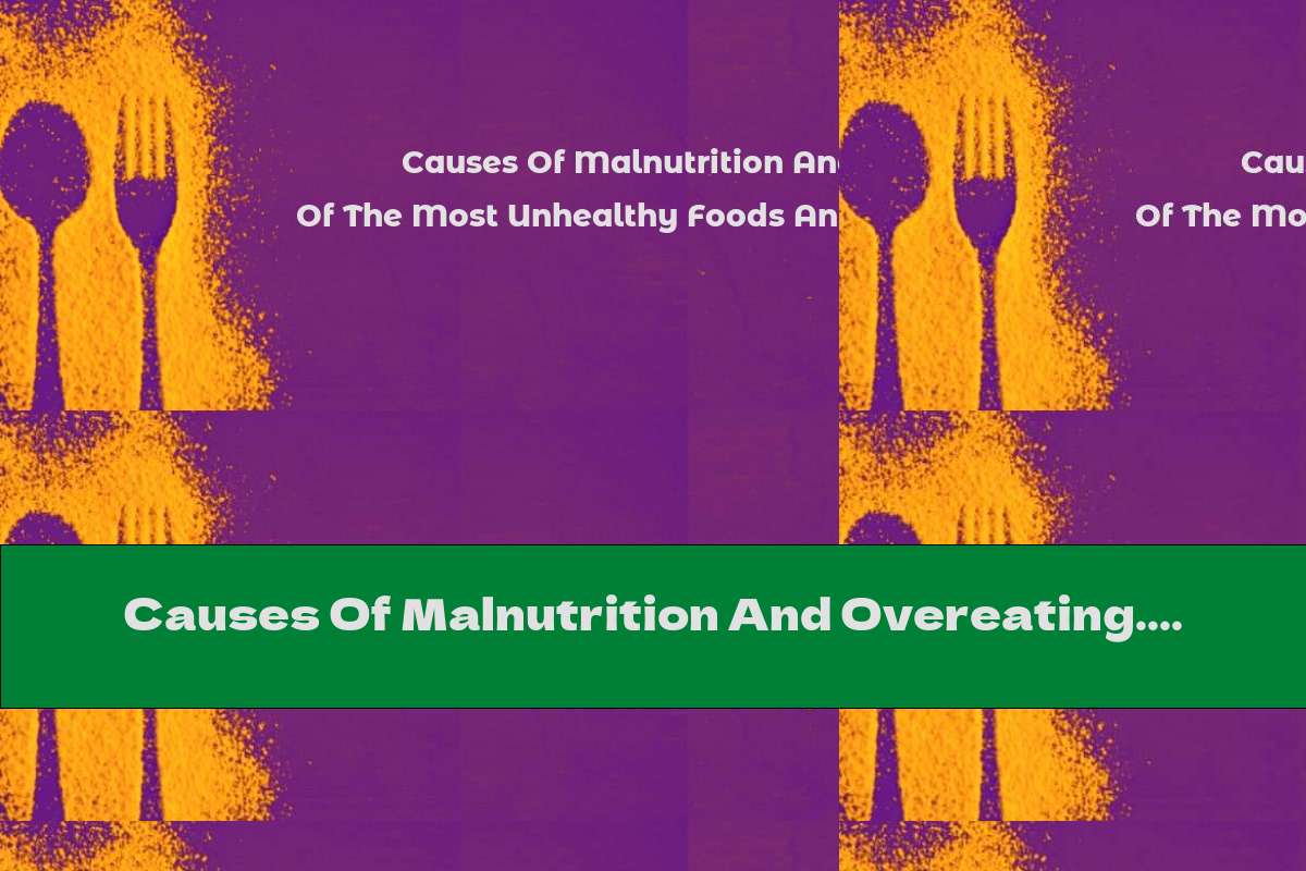 Causes Of Malnutrition And Overeating. List Of The Most Unhealthy Foods And Related Health Problems
