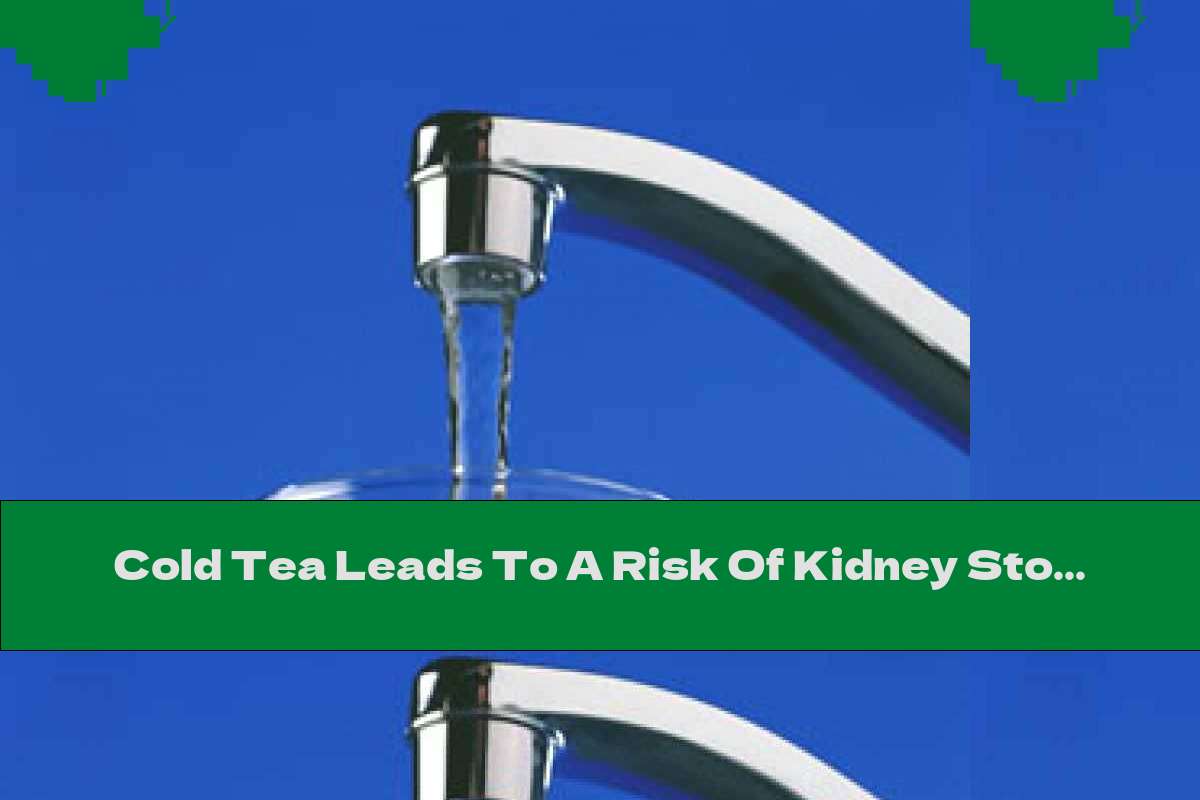 Cold Tea Leads To A Risk Of Kidney Stones This Nutrition