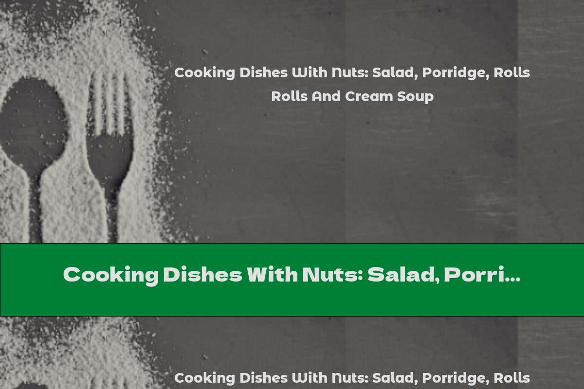 Cooking Dishes With Nuts: Salad, Porridge, Rolls And Cream Soup