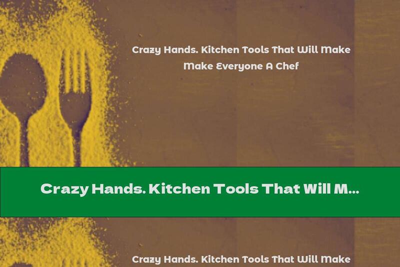 Crazy Hands. Kitchen Tools That Will Make Everyone A Chef
