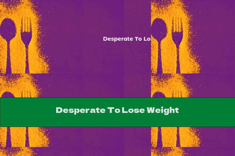 Desperate To Lose Weight