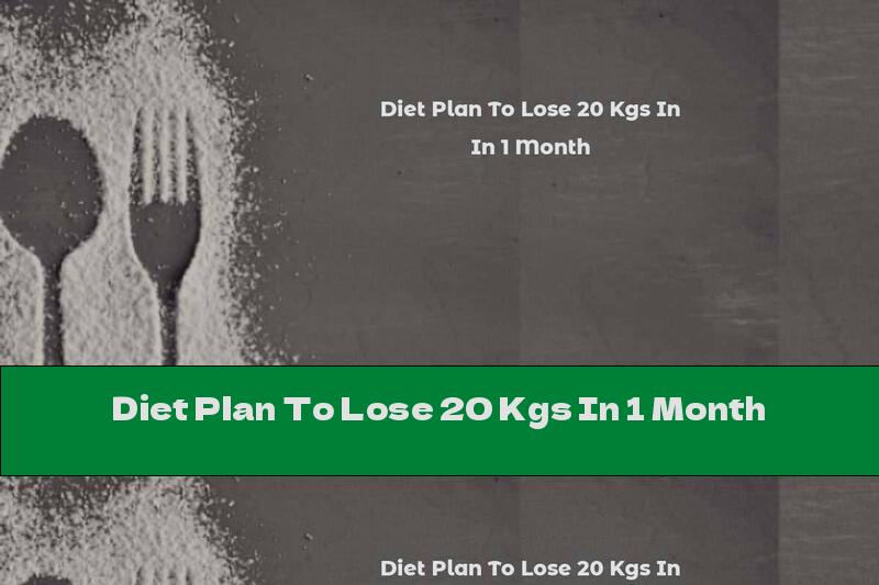 Diet Plan To Lose 20 Kgs In 1 Month