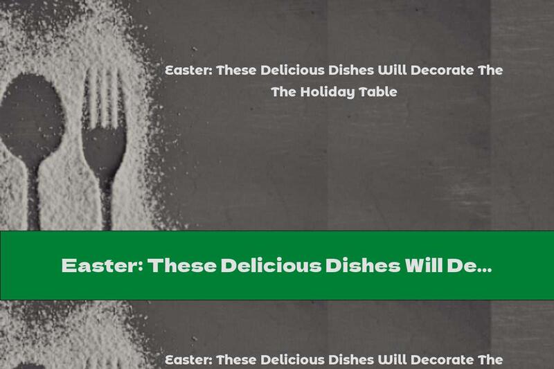 Easter: These Delicious Dishes Will Decorate The Holiday Table