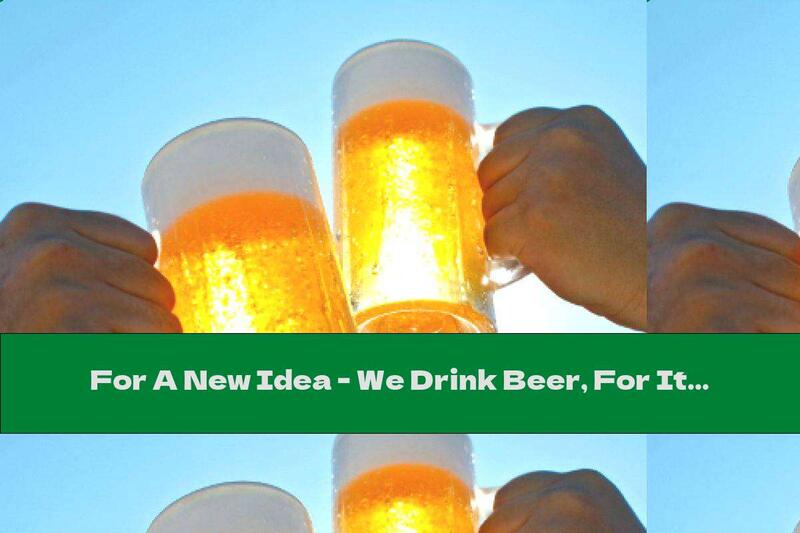 For A New Idea - We Drink Beer, For Its Implementation - Coffee