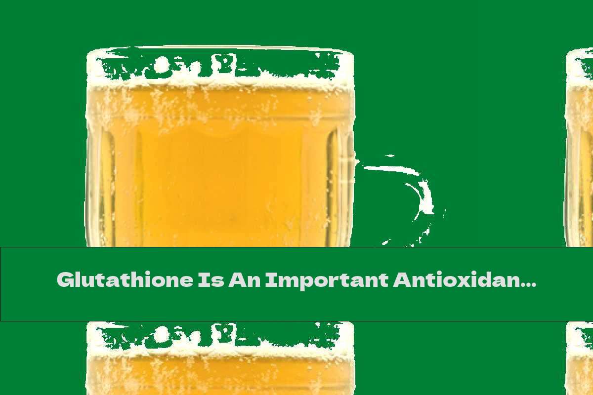 Glutathione Is An Important Antioxidant That Is Also Found In Beer