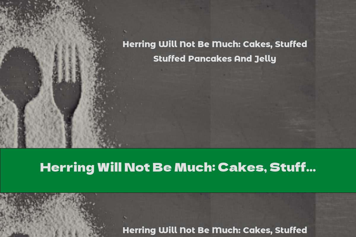 Herring Will Not Be Much: Cakes, Stuffed Pancakes And Jelly