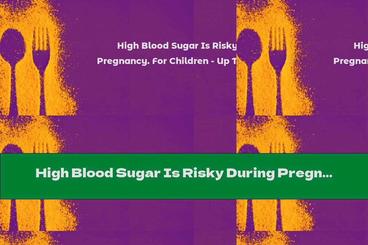 High Blood Sugar Is Risky During Pregnancy. For Children - Up To 25 G Of Sugar Per Day