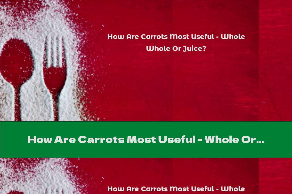 How Are Carrots Most Useful - Whole Or Juice?