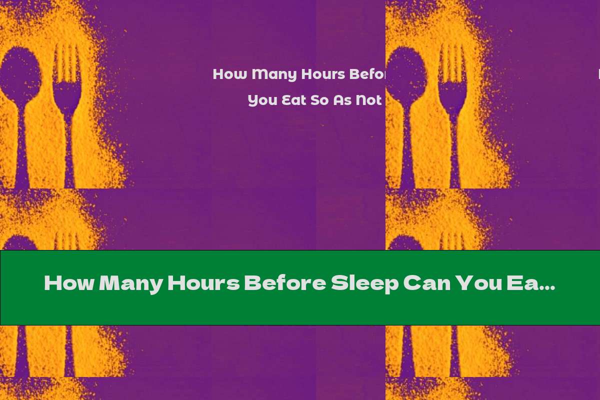 How Many Hours Before Sleep Can You Eat So As Not To Get Tired This