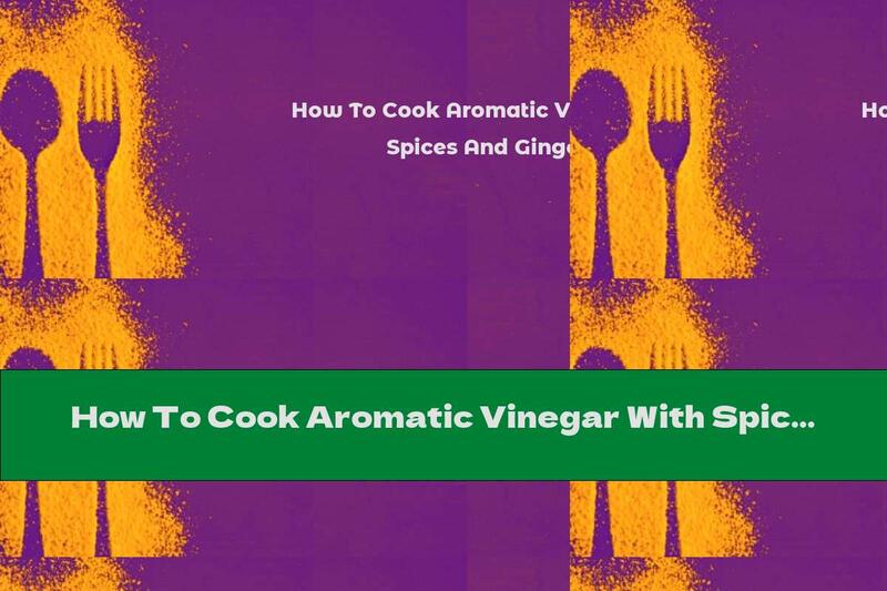 How To Cook Aromatic Vinegar With Spices And Ginger - Recipe