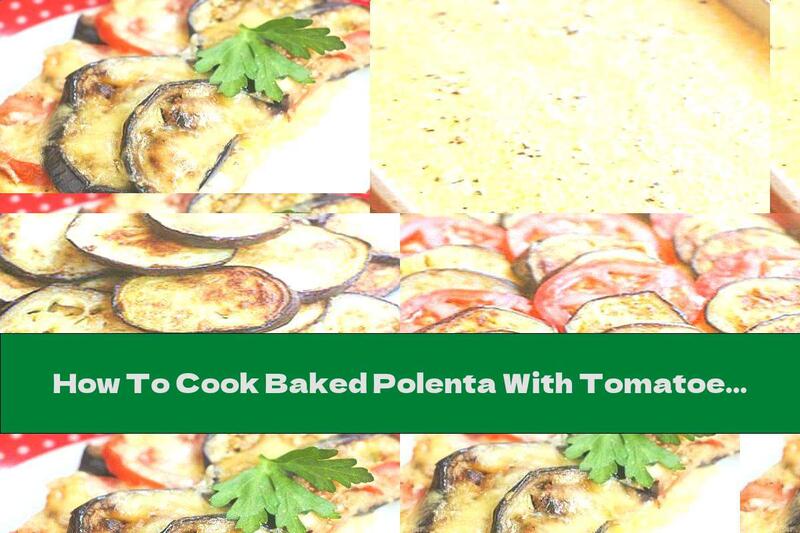 How To Cook Baked Polenta With Tomatoes, Eggplant And Mozzarella - Recipe
