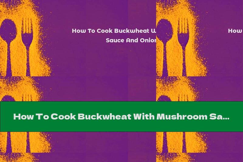 How To Cook Buckwheat With Mushroom Sauce And Onions - Recipe