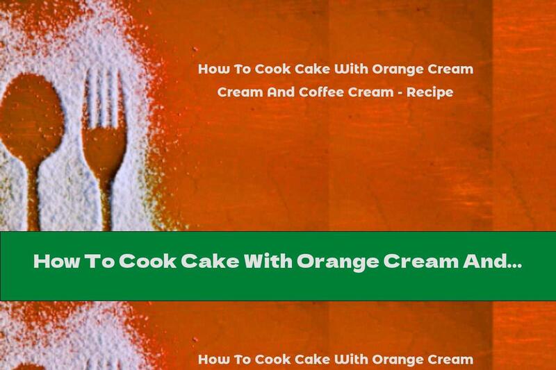 How To Cook Cake With Orange Cream And Coffee Cream - Recipe