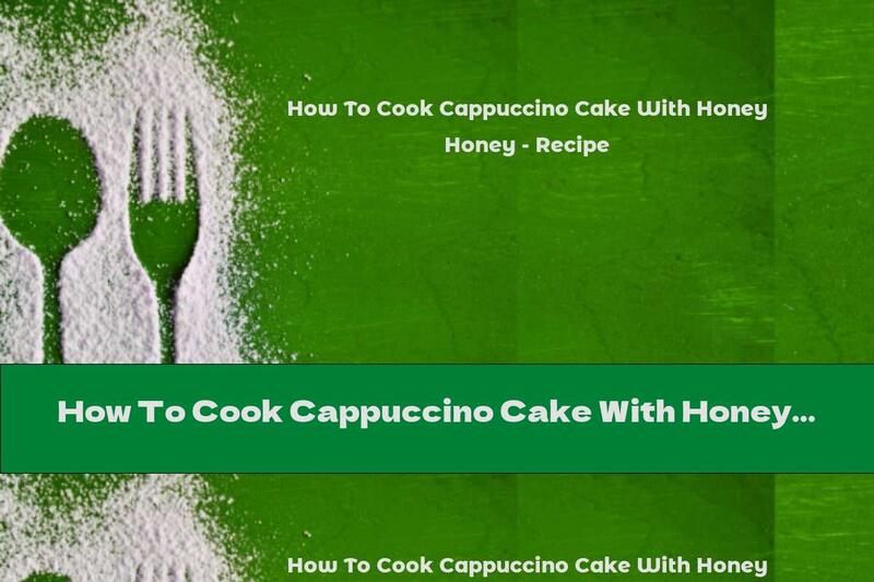 How To Cook Cappuccino Cake With Honey - Recipe