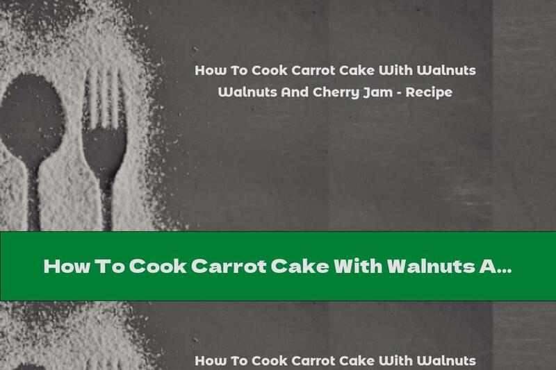 How To Cook Carrot Cake With Walnuts And Cherry Jam - Recipe