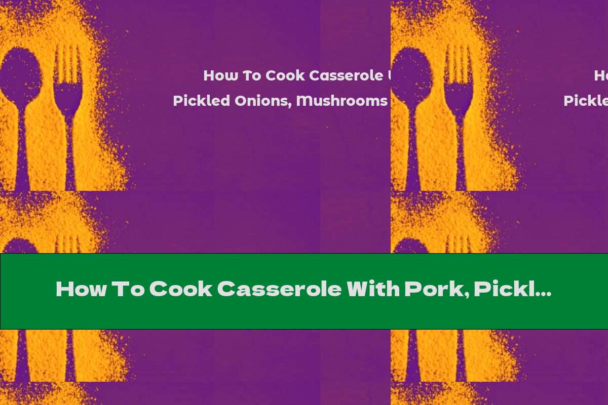 How To Cook Casserole With Pork, Pickled Onions, Mushrooms And Potatoes - Recipe