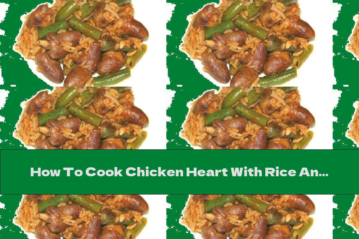 How To Cook Chicken Heart With Rice And Green Beans Recipe This Nutrition
