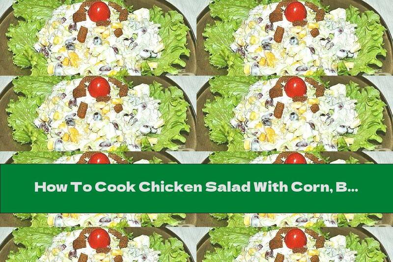 How To Cook Chicken Salad With Corn, Beans And Mayonnaise - Recipe