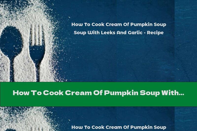 How To Cook Cream Of Pumpkin Soup With Leeks And Garlic - Recipe
