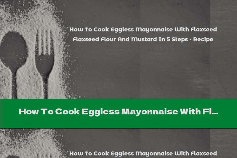 How To Cook Eggless Mayonnaise With Flaxseed Flour And Mustard In 5 Steps - Recipe