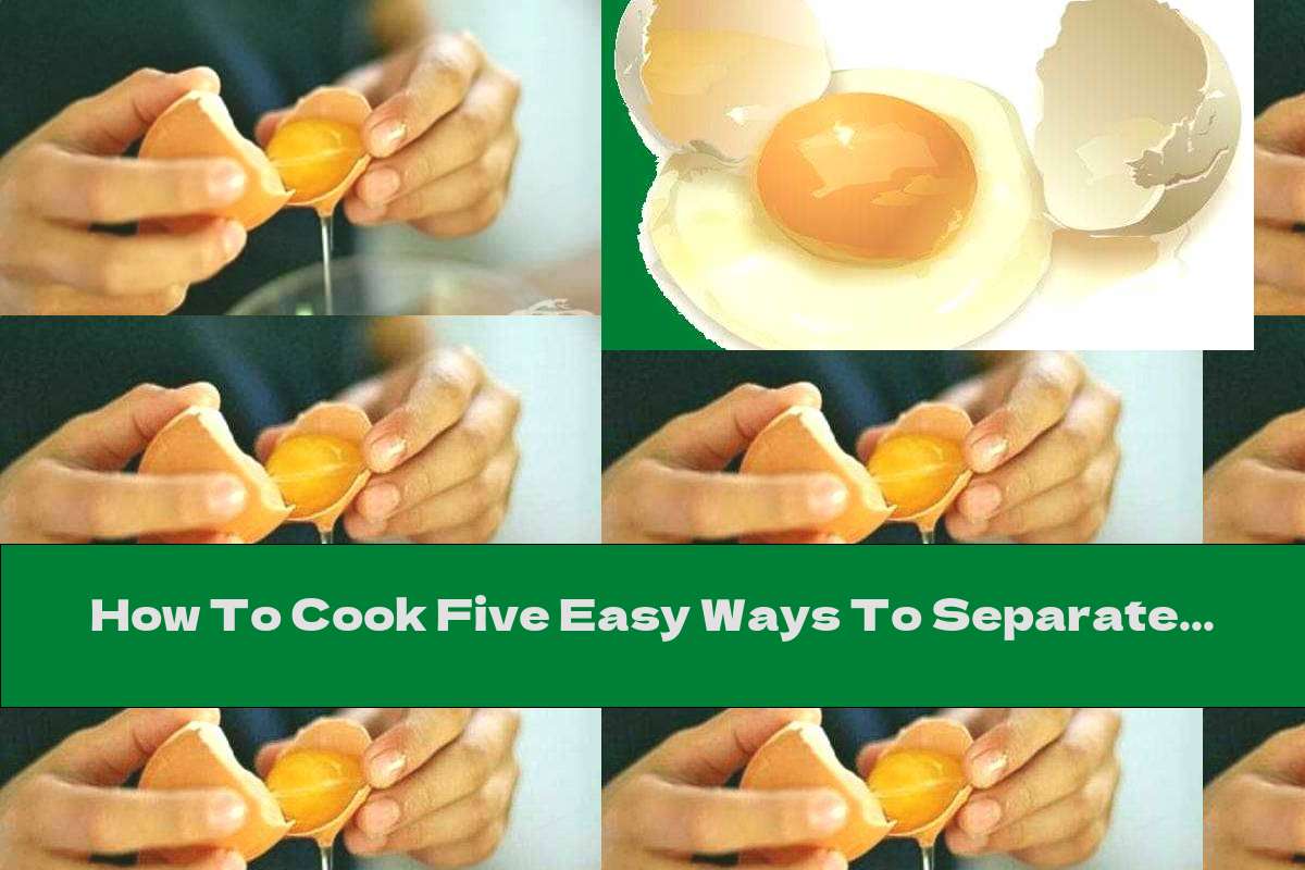 How To Cook Five Easy Ways To Separate The Yolks From The Whites
