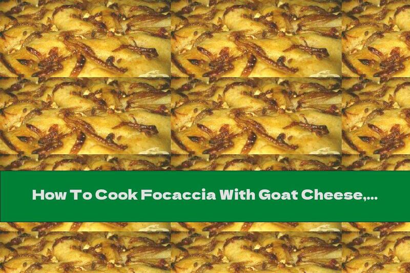 How To Cook Focaccia With Goat Cheese, Dried Tomatoes And Caramelized Onions - Recipe