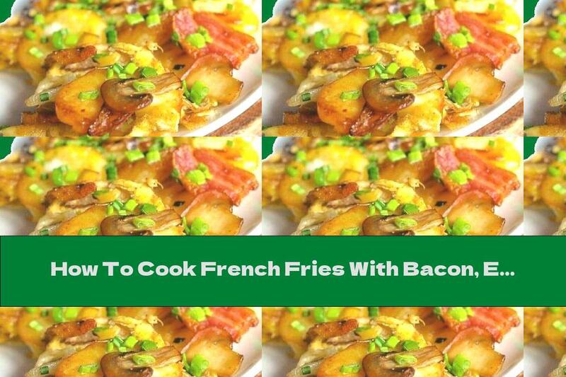 How To Cook French Fries With Bacon, Eggs, Mushrooms And Onions - Recipe