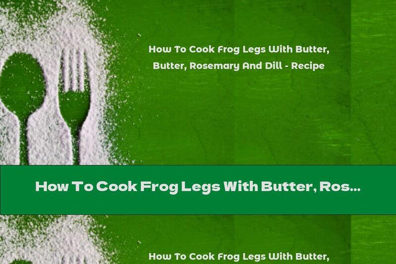 How To Cook Frog Legs With Butter, Rosemary And Dill - Recipe