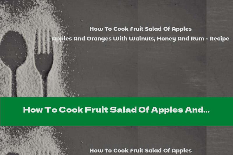 How To Cook Fruit Salad Of Apples And Oranges With Walnuts, Honey And Rum - Recipe