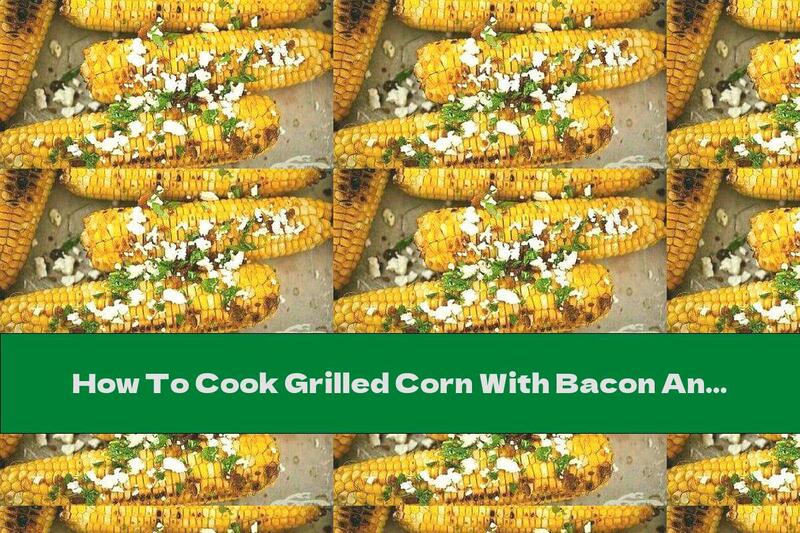 How To Cook Grilled Corn With Bacon And Butter - Recipe