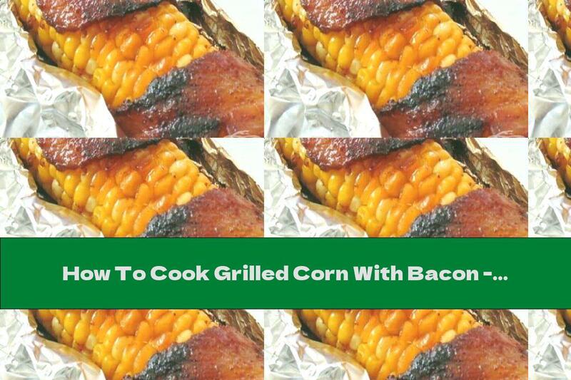 How To Cook Grilled Corn With Bacon - Recipe