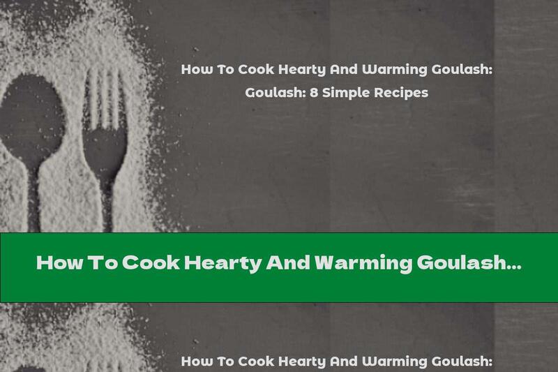 How To Cook Hearty And Warming Goulash: 8 Simple Recipes