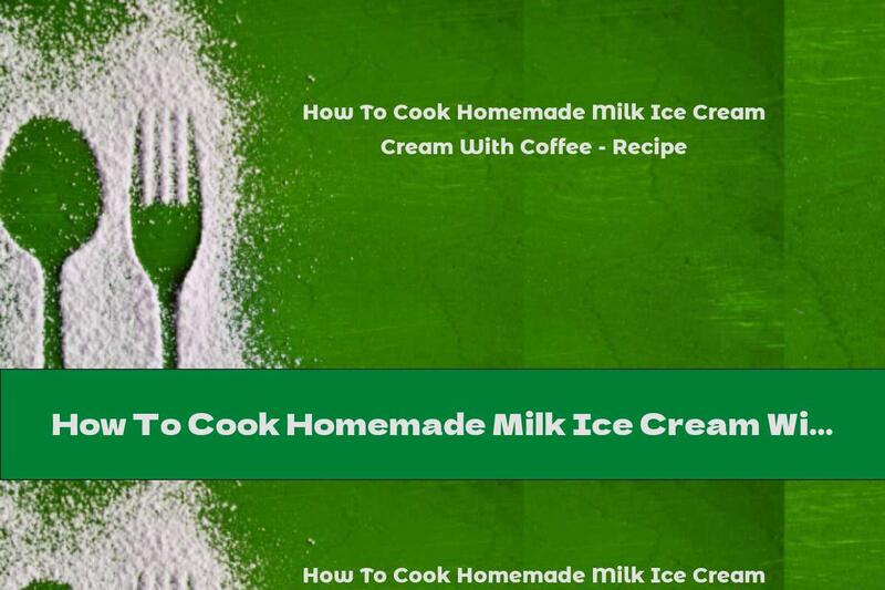 How To Cook Homemade Milk Ice Cream With Coffee - Recipe