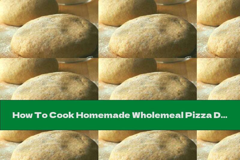 How To Cook Homemade Wholemeal Pizza Dough - Recipe