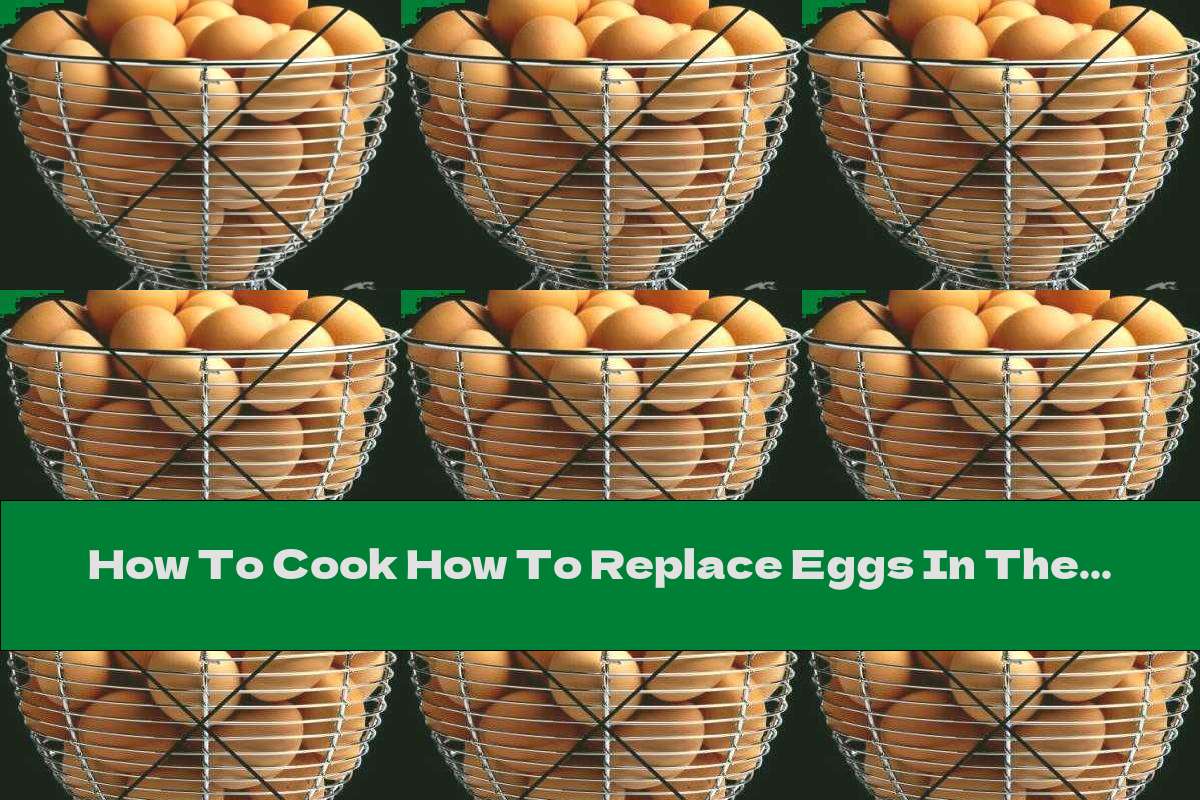 How To Cook How To Replace Eggs In The Preparation Of Dishes And Pastries - Recipe
