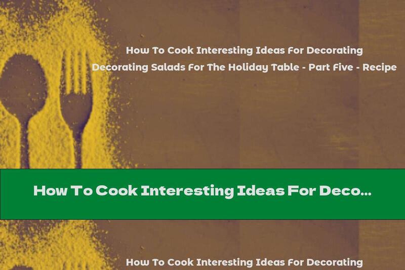 How To Cook Interesting Ideas For Decorating Salads For The Holiday Table - Part Five - Recipe