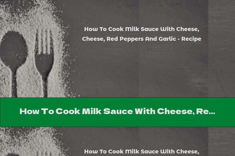 How To Cook Milk Sauce With Cheese, Red Peppers And Garlic - Recipe