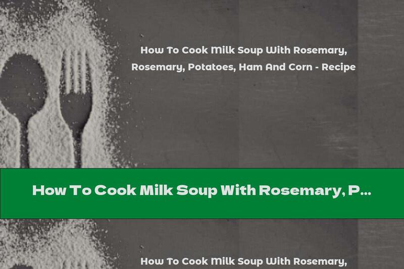 How To Cook Milk Soup With Rosemary, Potatoes, Ham And Corn - Recipe