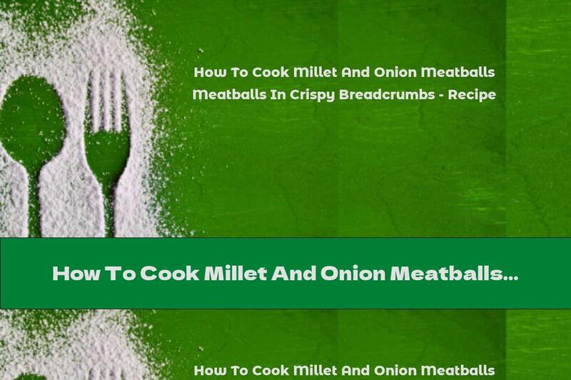 How To Cook Millet And Onion Meatballs In Crispy Breadcrumbs - Recipe
